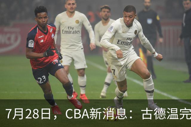 7月28日，CBA新消息：古德温完全签约，山西第三次报价胡金秋
